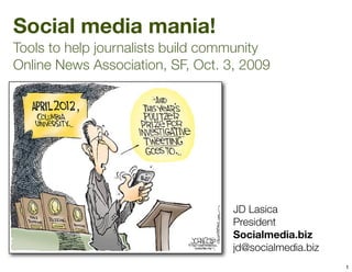 Social media mania!
Tools to help journalists build community
Online News Association, SF, Oct. 3, 2009




                                   JD Lasica	 	 	 	 	 	 	
                                   President
                                   Socialmedia.biz
                                   jd@socialmedia.biz	 	 	 	
                                                           1
 