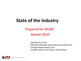 State of the Industry Prepared for AEJMC  Denver 2010 Jody Brannon, Ph.D. ONA Board Member & Education Committee Chair Car...