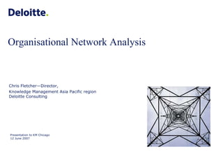 Presentation to KM Chicago 12 June 2007 Chris Fletcher—Director,  Knowledge Management Asia Pacific region Deloitte Consulting Organisational Network Analysis 