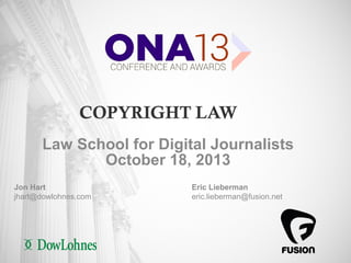 COPYRIGHT LAW
Law School for Digital Journalists
October 18, 2013
Jon Hart
jhart@dowlohnes.com

1

Eric Lieberman
eric.lieberman@fusion.net

 