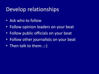 Develop relationships
•   Ask who to follow
•   Follow opinion leaders on your beat
•   Follow public officials on your beat
•   Follow other journalists on your beat
•   Then talk to them. ;-)
 