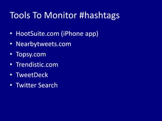 Tools To Monitor #hashtags
•   HootSuite.com (iPhone app)
•   Nearbytweets.com
•   Topsy.com
•   Trendistic.com
•   TweetDeck
•   Twitter Search
 