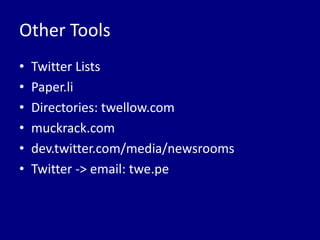 Other Tools
•   Twitter Lists
•   Paper.li
•   Directories: twellow.com
•   muckrack.com
•   dev.twitter.com/media/newsrooms
•   Twitter -> email: twe.pe
 