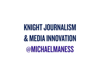 KNIGHT JOURNALISM
& MEDIA INNOVATION
 @MICHAELMANESS
 