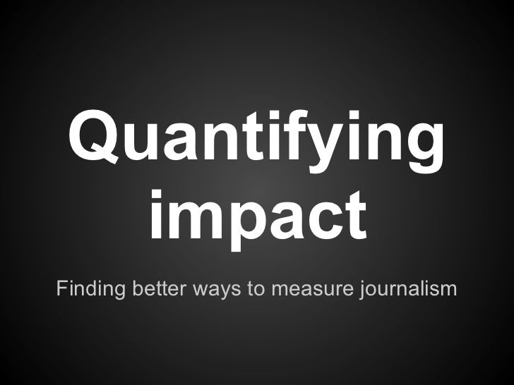 Quantifying   impactFinding better ways to measure journalism 