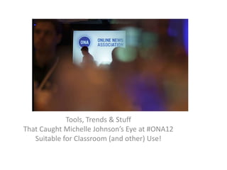 Tools, Trends & Stuff
That Caught Michelle Johnson’s Eye at #ONA12
   Suitable for Classroom (and other) Use!
 