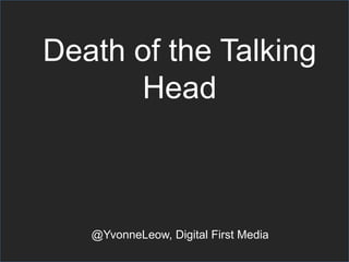 Death of the Talking
Head

@YvonneLeow, Digital First Media

 