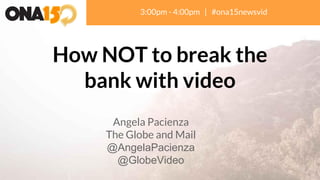 How NOT to break the
bank with video
3:00pm - 4:00pm | #ona15newsvid
Angela Pacienza
The Globe and Mail
@AngelaPacienza
@GlobeVideo
 