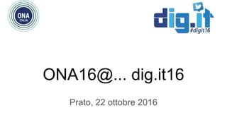 ONA16@... dig.it16
Prato, 22 ottobre 2016
 