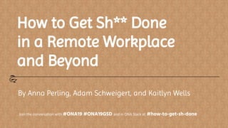 How to Get Sh** Done
in a Remote Workplace
and Beyond
By Anna Perling, Adam Schweigert, and Kaitlyn Wells
Join the conversation with #ONA19 #ONA19GSD and in ONA Slack at #how-to-get-sh-done
 