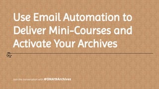 Use Email Automation to
Deliver Mini-Courses and
Activate Your Archives
Join the conversation with #ONA19Archives
 