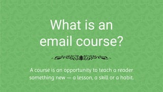 What is an
email course?
A course is an opportunity to teach a reader
something new — a lesson, a skill or a habit.
 