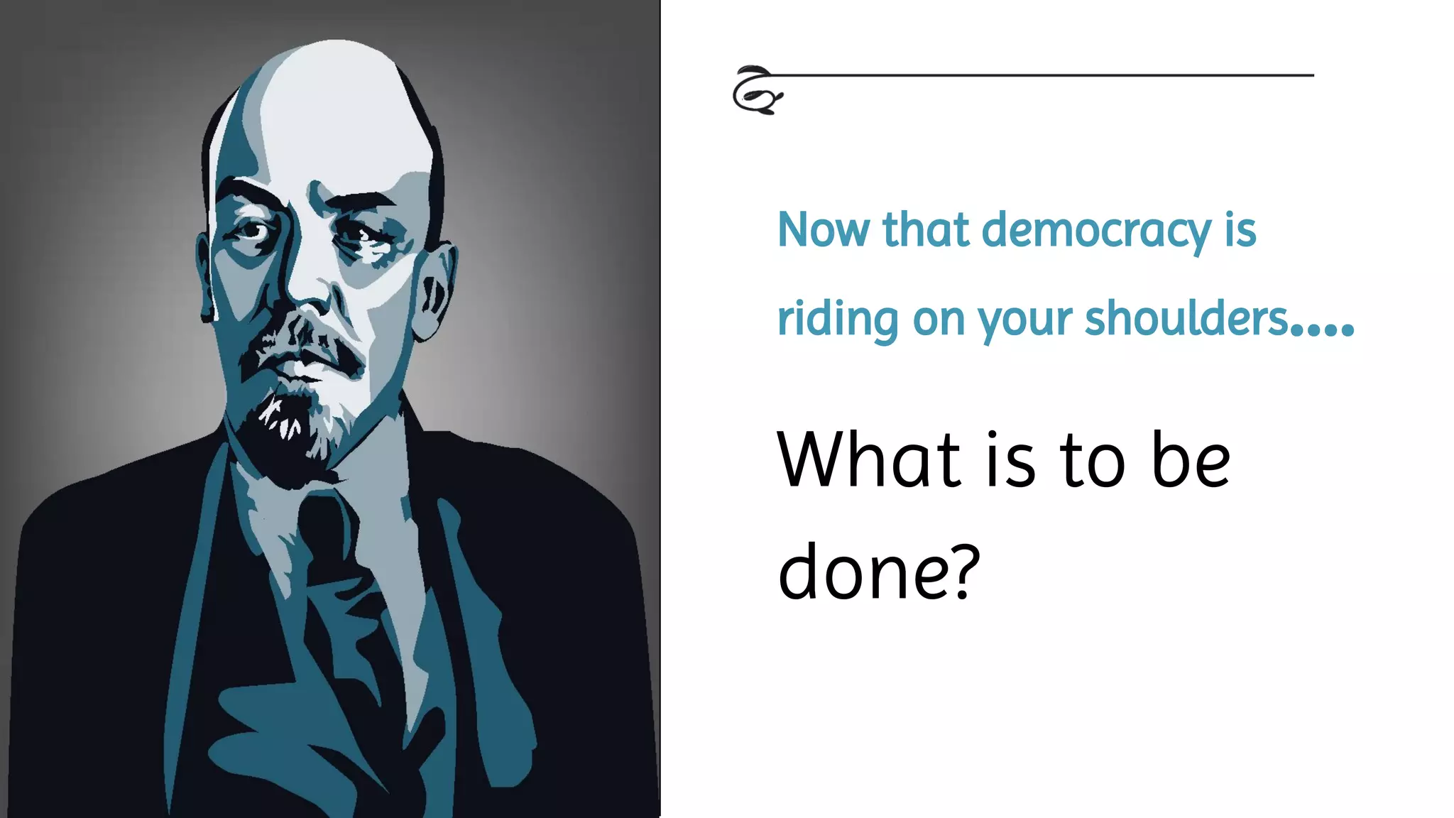 Now that democracy is
riding on your shoulders….
What is to be
done?
 