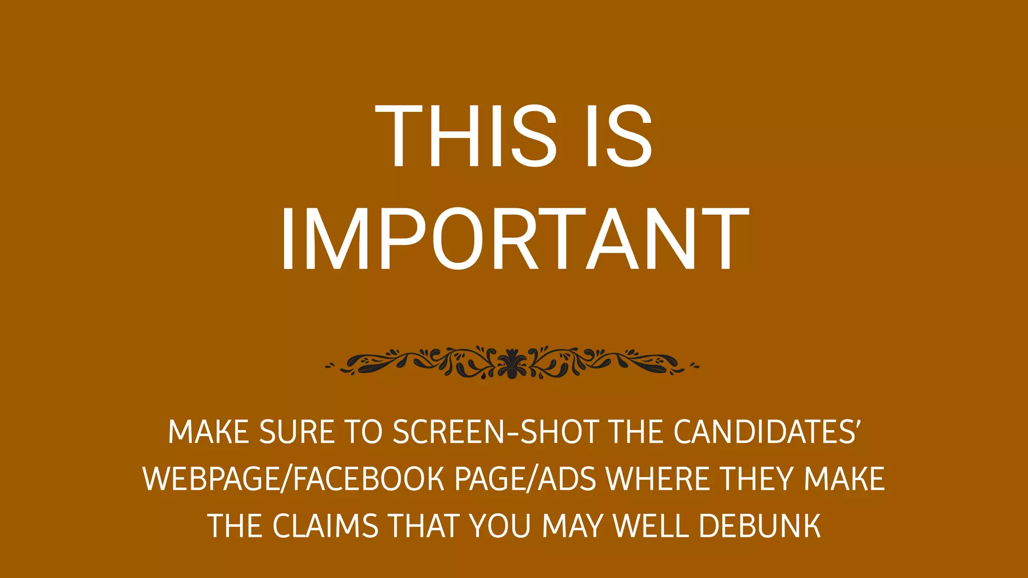 THIS IS
IMPORTANT
MAKE SURE TO SCREEN-SHOT THE CANDIDATES’
WEBPAGE/FACEBOOK PAGE/ADS WHERE THEY MAKE
THE CLAIMS THAT YOU MAY WELL DEBUNK
 