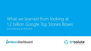 What we learned from looking at
1.2 billion Google Top Stories Boxes
[Unconference] at ONA 2019
 