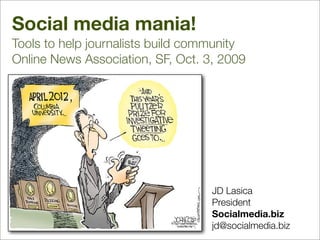 Social media mania!
Tools to help journalists build community
Online News Association, SF, Oct. 3, 2009




                                   JD Lasica	 	 	 	 	 	 	
                                   President
                                   Socialmedia.biz
                                   jd@socialmedia.biz	 	 	 	
 
