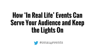 How ‘In Real Life’ Events Can 
Serve Your Audience and Keep 
the Lights On 
#ona14events 
 