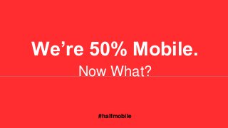 We’re 50% Mobile. 
Now What? 
#halfmobile 
 