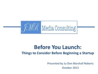 Before You Launch:
Things to Consider Before Beginning a Startup
Presented by Ju-Don Marshall Roberts
October 2013

 
