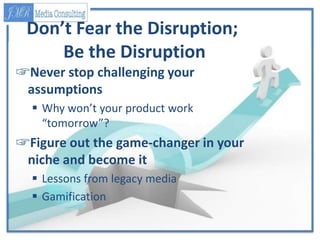 Don’t Fear the Disruption;
Be the Disruption
☞Never stop challenging your
assumptions
 Why won’t your product work
“tomor...