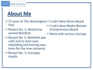 About Me
☞17 years at The Washington ☞J-Lab’s New Voices Board
Post
☞J-Lab’s New Media Women
☞Restart No. 1: NewsCorpEntre...
