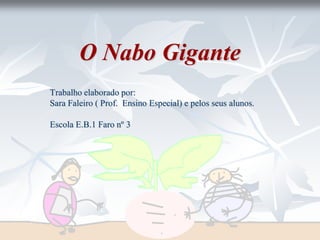 O Nabo Gigante
Trabalho elaborado por:
Sara Faleiro ( Prof. Ensino Especial) e pelos seus alunos.

Escola E.B.1 Faro nº 3
 