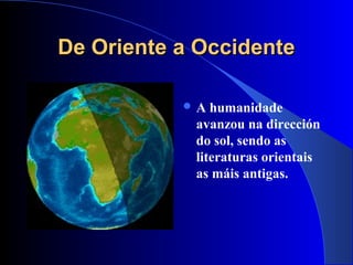 De Oriente a OccidenteDe Oriente a Occidente
 A humanidade
avanzou na dirección
do sol, sendo as
literaturas orientais
as máis antigas.
 