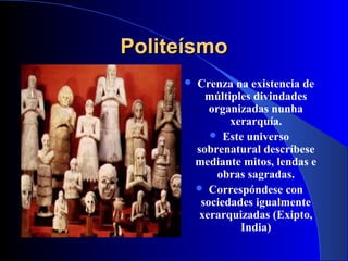 PoliteísmoPoliteísmo
 Crenza na existencia de
múltiples divindades
organizadas nunha
xerarquía.
 Este universo
sobrenatural descríbese
mediante mitos, lendas e
obras sagradas.
 Correspóndese con
sociedades igualmente
xerarquizadas (Exipto,
India)
 