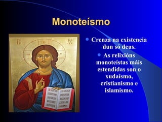 MonoteísmoMonoteísmo
 Crenza na existencia
dun só deus.
 As relixións
monoteístas máis
estendidas son o
xudaísmo,
cristianismo e
islamismo.
 