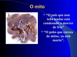 O mitoO mito
“O país que non
teña lendas está
condenado a morrer
de frío”
“O pobo que careza
de mitos, xa está
morto”.
 