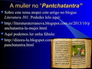 A muller no “A muller no “Pantchatantra”Pantchatantra”
Sobre este tema atopei este artigo no blogue
Literatura 301. Podedes lelo aquí:
http://literaturaterranova.blogspot.com.es/2013/10/p
anchatantra-la-mujer.html
Aquí podemos ler unha fábula:
http://dinora-lu.blogspot.com.es/2015/09/el-
panchatantra.html
 