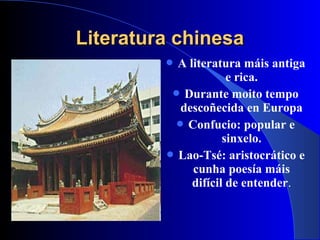 Literatura chinesaLiteratura chinesa
 A literatura máis antiga
e rica.
 Durante moito tempo
descoñecida en Europa
 Confucio: popular e
sinxelo.
 Lao-Tsé: aristocrático e
cunha poesía máis
difícil de entender.
 