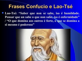 Frases Confucio e Lao-TséFrases Confucio e Lao-Tsé
 Lao-Tsé: “Saber que non se sabe, iso é humildade.
Pensar que un sabe o que non sabe, iso é enfermidade”
/ “O que domina aos outros é forte, o que se domina a
si mesmo é poderoso”
 