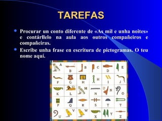TAREFASTAREFAS
 Procurar un conto diferente de «As mil e unha noites»
e contárllelo na aula aos outros compañeiros e
compañeiras.
 Escribe unha frase en escritura de pictogramas. O teu
nome aquí.
 