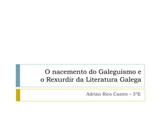 O nacemento do Galeguismo e
o Rexurdir da Literatura Galega

              Adrián Rico Castro – 3ºE
 