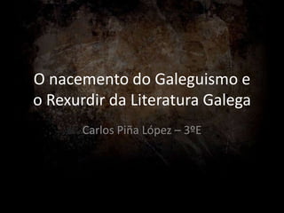 O nacemento do Galeguismo e
o Rexurdir da Literatura Galega
       Carlos Piña López – 3ºE
 