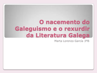 O nacemento do
Galeguismo e o rexurdir
   da Literatura Galega
            Marta Lorenzo García 3ºB
 