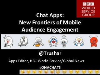 Chat Apps: 
New Frontiers of Mobile 
Audience Engagement 
@Trushar 
Apps Editor, BBC World Service/Global News 
#ONACHATS 
 
