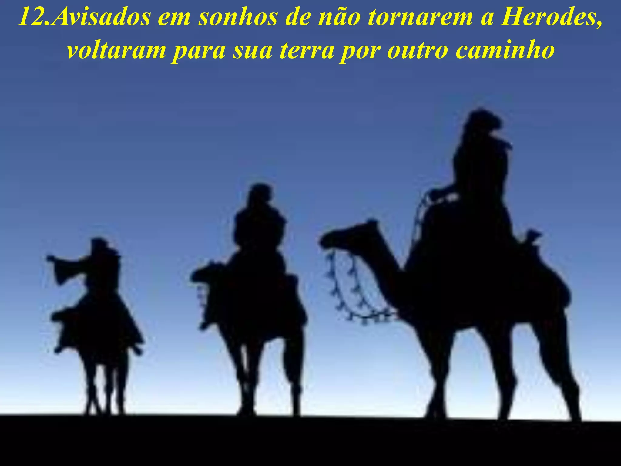12.Avisados em sonhos de não tornarem a Herodes,
voltaram para sua terra por outro caminho
 