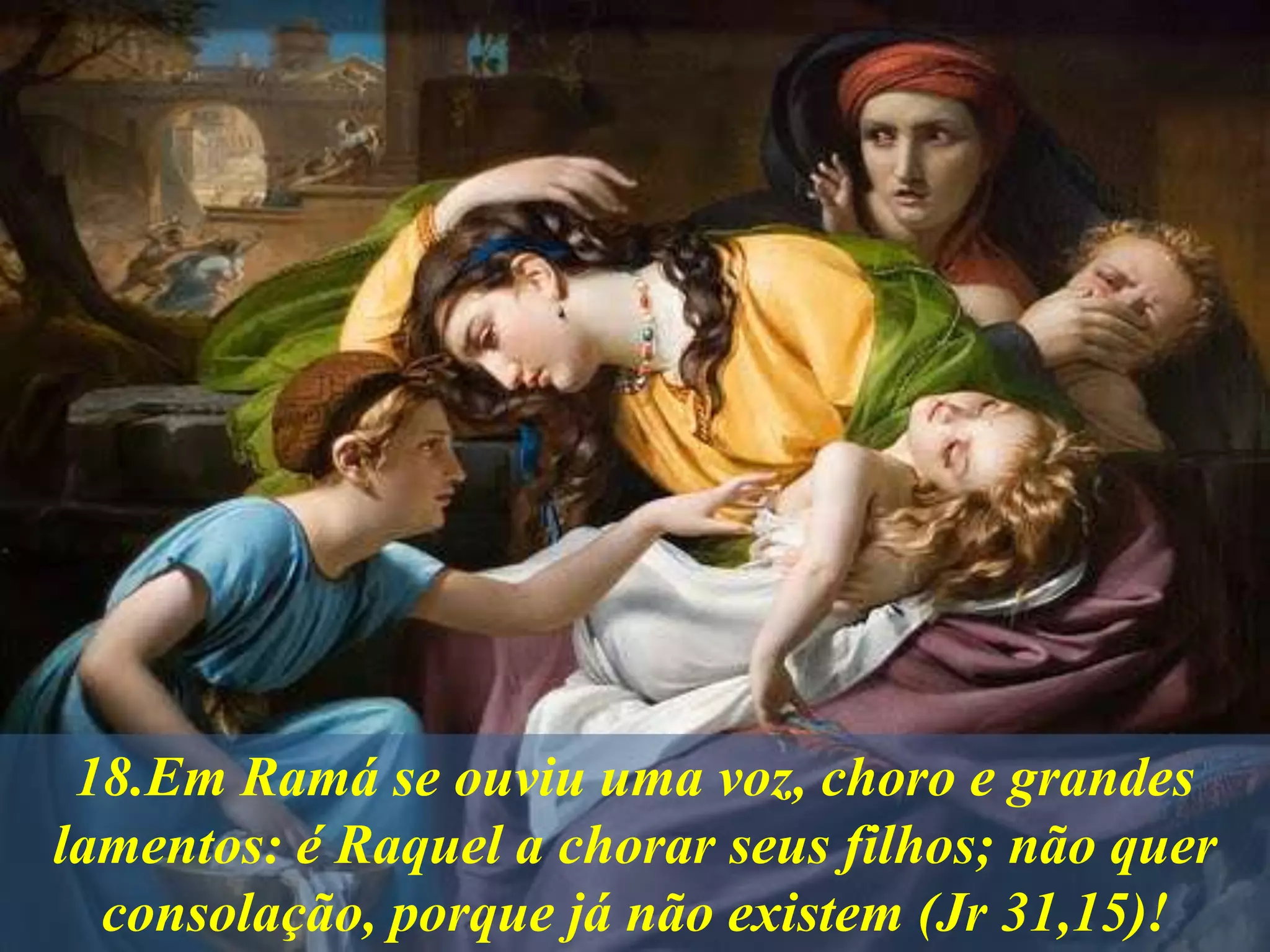 18.Em Ramá se ouviu uma voz, choro e grandes
lamentos: é Raquel a chorar seus filhos; não quer
consolação, porque já não existem (Jr 31,15)!
 