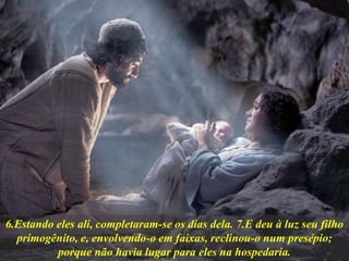 6.Estando eles ali, completaram-se os dias dela. 7.E deu à luz seu filho
primogênito, e, envolvendo-o em faixas, reclinou-o num presépio;
porque não havia lugar para eles na hospedaria.
 