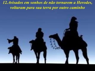12.Avisados em sonhos de não tornarem a Herodes,
voltaram para sua terra por outro caminho
 