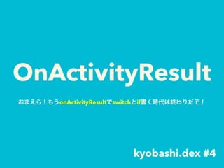 OnActivityResult
kyobashi.dex #4
おまえら！もうonActivityResultでswitchとif書く時代は終わりだぞ！
 
