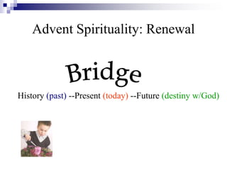 Advent Spirituality: Renewal
History (past) --Present (today) --Future (destiny w/God)
 