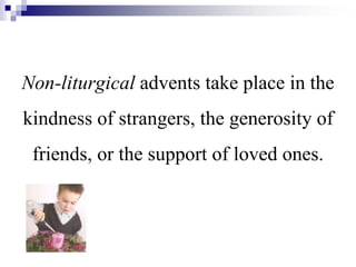 Non-liturgical advents take place in the
kindness of strangers, the generosity of
friends, or the support of loved ones.
 