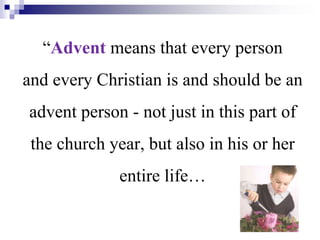 “Advent means that every person
and every Christian is and should be an
advent person - not just in this part of
the church year, but also in his or her
entire life…
 