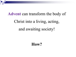 Advent can transform the body of
Christ into a living, acting,
and awaiting society!
How?
 