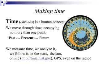 Making time
Time (chronos) is a human concept.
We move through time, occupying
no more than one point:
Past --- Present --- Future
We measure time, we analyze it,
we follow it: in the stars, the sun,
online (http://time.nist.gov), GPS, even on the radio!
 