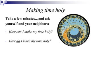 Making time holy
Take a few minutes…and ask
yourself and your neighbors:
• How can I make my time holy?
• How do I make my time holy?
 