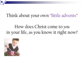 Think about your own “little advents”
How does Christ come to you
in your life, as you know it right now?

 